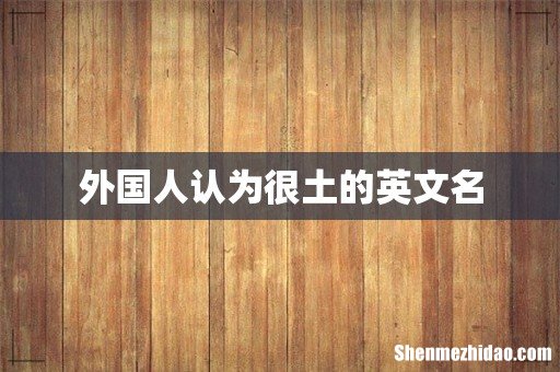 外国人认为很土的英文名