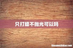 只打蜡不抛光可以吗