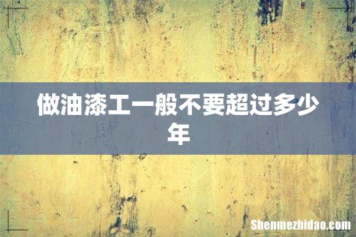 做油漆工一般不要超过多少年