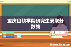 重庆山峡学院研究生录取分数线