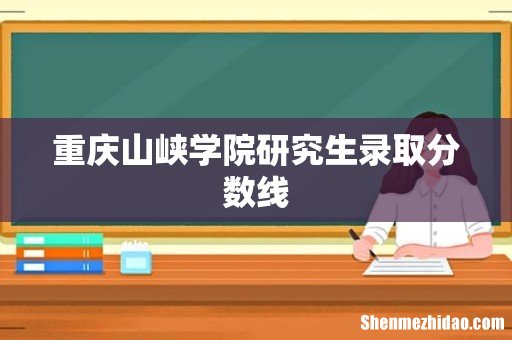 重庆山峡学院研究生录取分数线