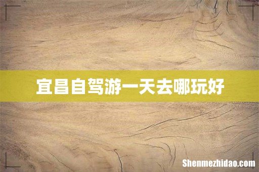 宜昌自驾游一天去哪玩好