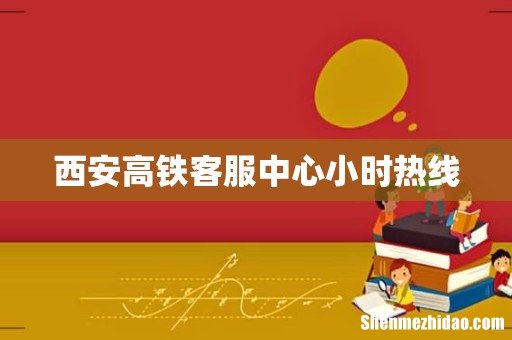 西安高铁客服中心小时热线