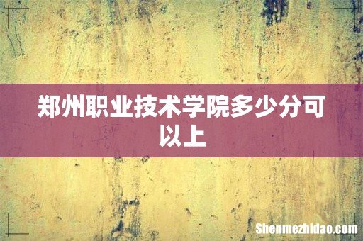 郑州职业技术学院多少分可以上