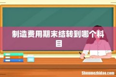 制造费用期末结转到哪个科目