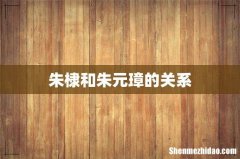 朱棣和朱元璋的关系
