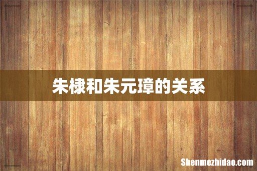 朱棣和朱元璋的关系
