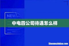 中电四公司待遇怎么样
