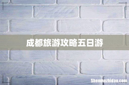 成都旅游攻略五日游