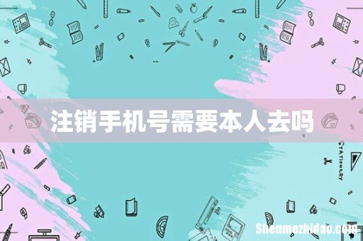 注销手机号需要本人去吗