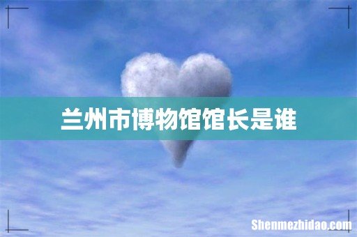 兰州市博物馆馆长是谁