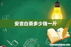 安吉白茶多少钱一斤