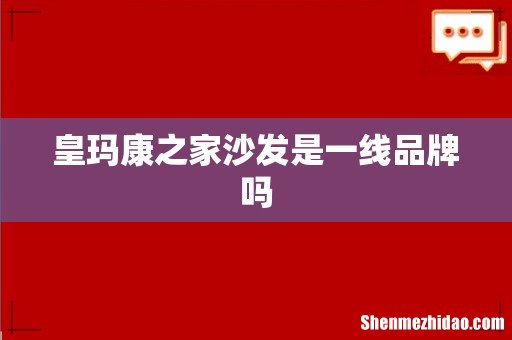 皇玛康之家沙发是一线品牌吗