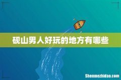 砚山男人好玩的地方有哪些