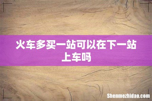 火车多买一站可以在下一站上车吗
