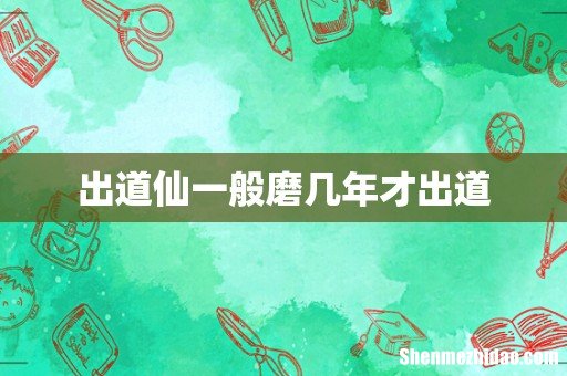 出道仙一般磨几年才出道