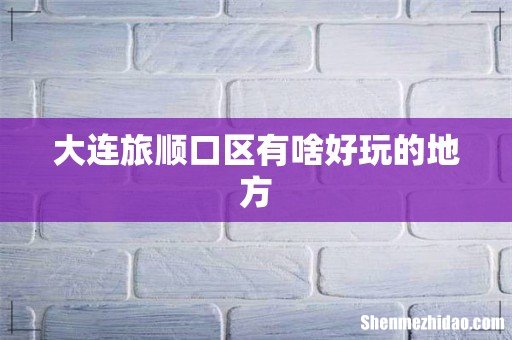 大连旅顺口区有啥好玩的地方