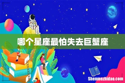 哪个星座最怕失去巨蟹座