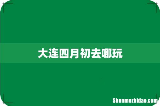 大连四月初去哪玩