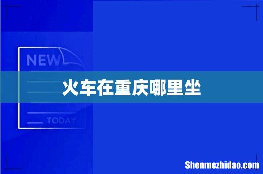 火车在重庆哪里坐