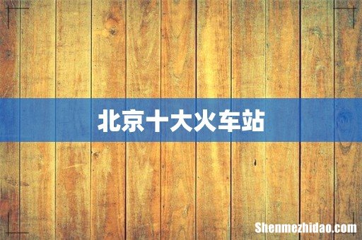 北京十大火车站