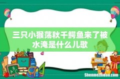三只小猴荡秋千鳄鱼来了被水淹是什么儿歌