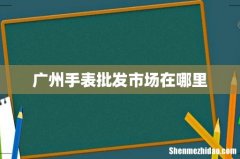 广州手表批发市场在哪里