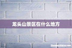 龙头山景区在什么地方