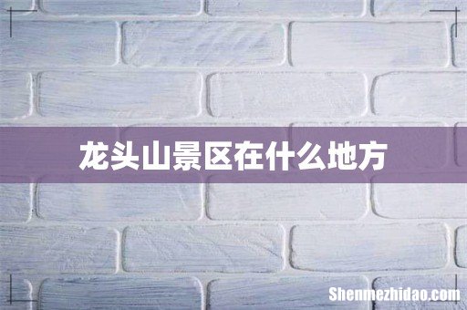 龙头山景区在什么地方