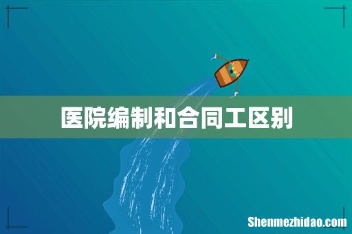 医院编制和合同工区别