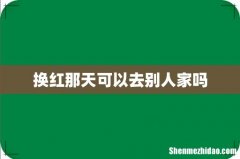 换红那天可以去别人家吗