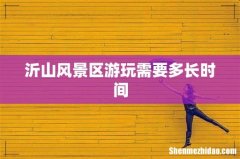 沂山风景区游玩需要多长时间