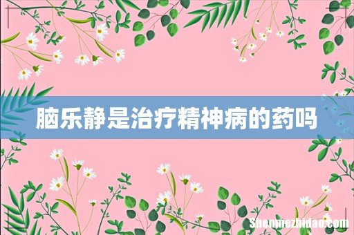 脑乐静是治疗精神病的药吗