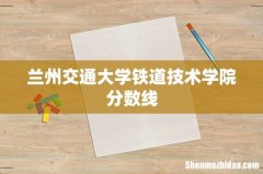 兰州交通大学铁道技术学院分数线
