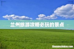 兰州旅游攻略必玩的景点
