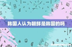 韩国人认为朝鲜是韩国的吗