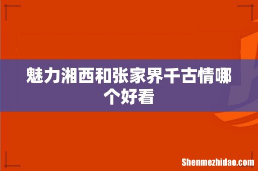 魅力湘西和张家界千古情哪个好看