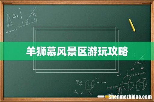 羊狮慕风景区游玩攻略