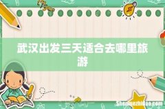 武汉出发三天适合去哪里旅游