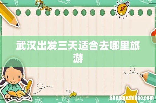 武汉出发三天适合去哪里旅游