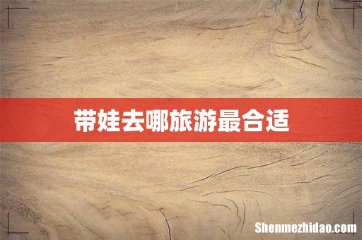 带娃去哪旅游最合适