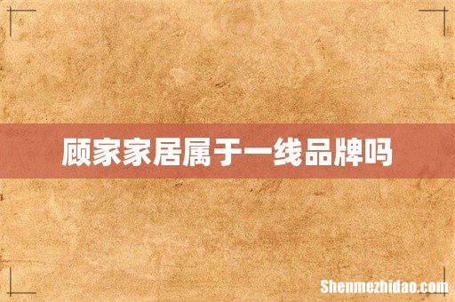 顾家家居属于一线品牌吗