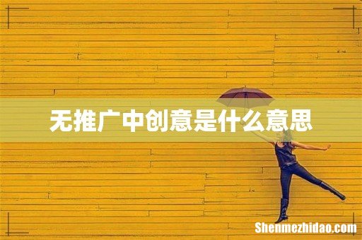 无推广中创意是什么意思