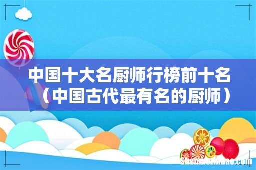 中国古代最有名的厨师 中国十大名厨师行榜前十名