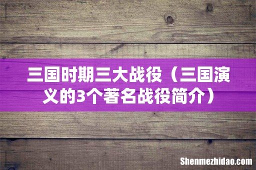 三国演义的3个著名战役简介 三国时期三大战役