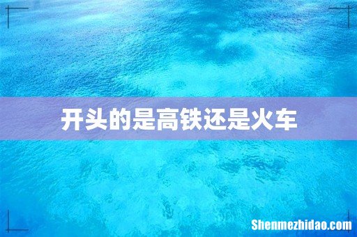 开头的是高铁还是火车