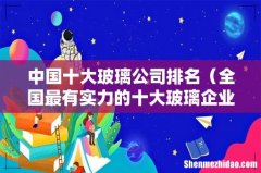 全国最有实力的十大玻璃企业品牌 中国十大玻璃公司排名