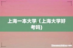 上海一本大学（上海大学好考吗)