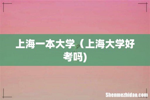 上海一本大学（上海大学好考吗)