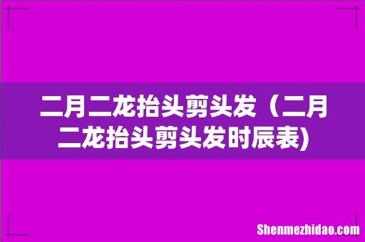 二月二龙抬头剪头发（二月二龙抬头剪头发时辰表)